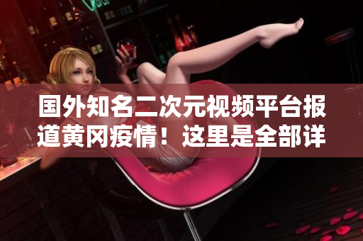 國外知名二次元視頻平臺(tái)報(bào)道黃岡疫情！這里是全部詳情