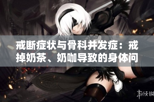 戒斷癥狀與骨科并發(fā)癥：戒掉奶茶、奶咖導(dǎo)致的身體問題