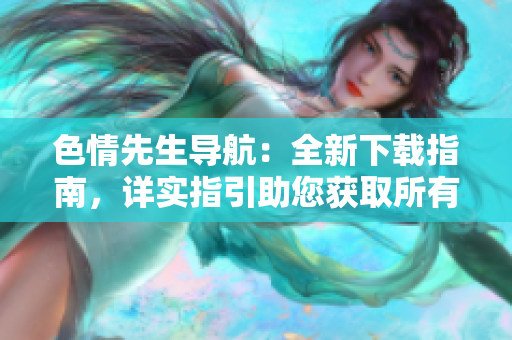 色情先生導(dǎo)航：全新下載指南，詳實(shí)指引助您獲取所有資源
