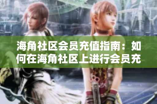 海角社區(qū)會(huì)員充值指南：如何在海角社區(qū)上進(jìn)行會(huì)員充值？