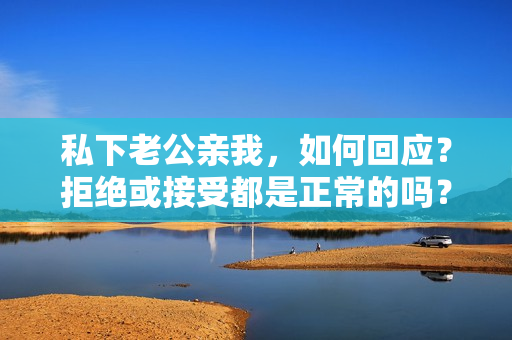 私下老公親我，如何回應(yīng)？拒絕或接受都是正常的嗎？