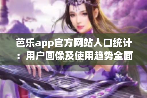芭樂app官方網(wǎng)站人口統(tǒng)計(jì)：用戶畫像及使用趨勢全面解析