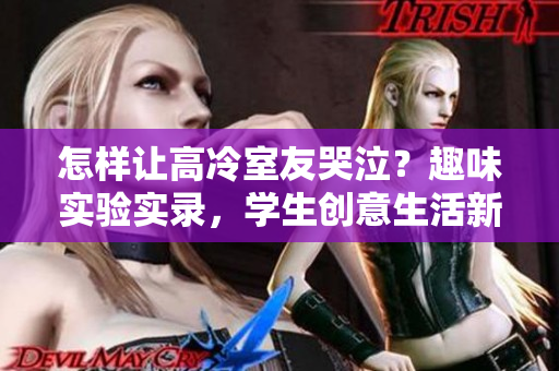 怎樣讓高冷室友哭泣？趣味實(shí)驗(yàn)實(shí)錄，學(xué)生創(chuàng)意生活新玩法！