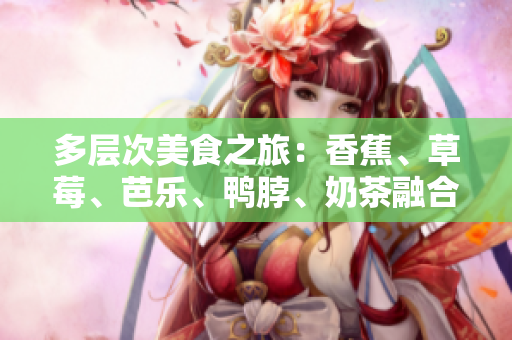 多層次美食之旅：香蕉、草莓、芭樂(lè)、鴨脖、奶茶融合千層美味