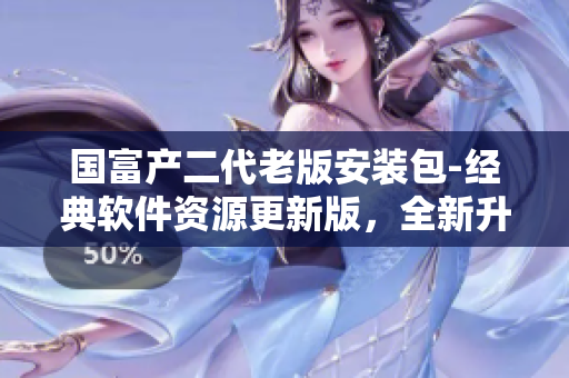 國(guó)富產(chǎn)二代老版安裝包-經(jīng)典軟件資源更新版，全新升級(jí)體驗(yàn)！
