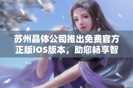 蘇州晶體公司推出免費(fèi)官方正版iOS版本，助您暢享智能生活