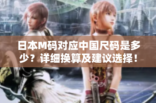 日本M碼對(duì)應(yīng)中國(guó)尺碼是多少？詳細(xì)換算及建議選擇！
