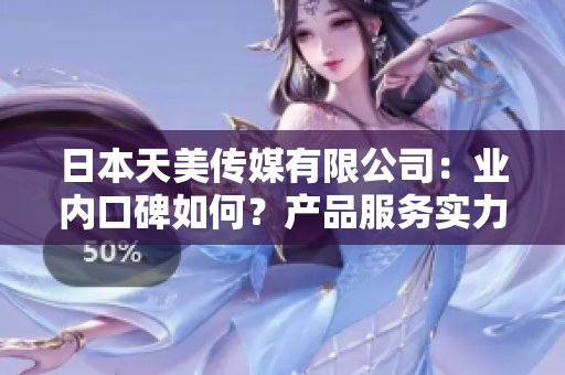 日本天美傳媒有限公司：業(yè)內(nèi)口碑如何？產(chǎn)品服務(wù)實力展現(xiàn)！