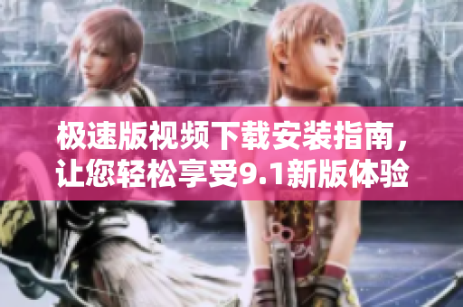 極速版視頻下載安裝指南，讓您輕松享受9.1新版體驗