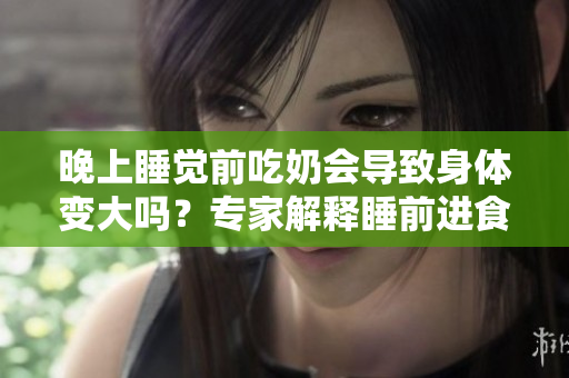 晚上睡覺(jué)前吃奶會(huì)導(dǎo)致身體變大嗎？專(zhuān)家解釋睡前進(jìn)食對(duì)體重的影響