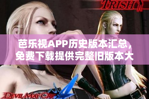 芭樂(lè)視APP歷史版本匯總，免費(fèi)下載提供完整舊版本大全