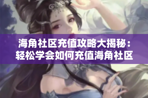 海角社區(qū)充值攻略大揭秘：輕松學(xué)會如何充值海角社區(qū)會員！