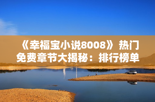 《幸福寶小說8008》 熱門免費章節(jié)大揭秘：排行榜單前100，全新內(nèi)容免費閱讀！