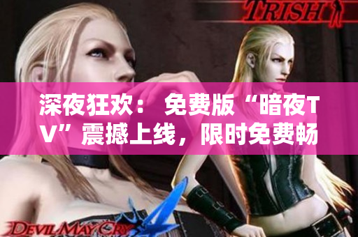 深夜狂歡： 免費版“暗夜TV”震撼上線，限時免費暢享夜間精彩節(jié)目