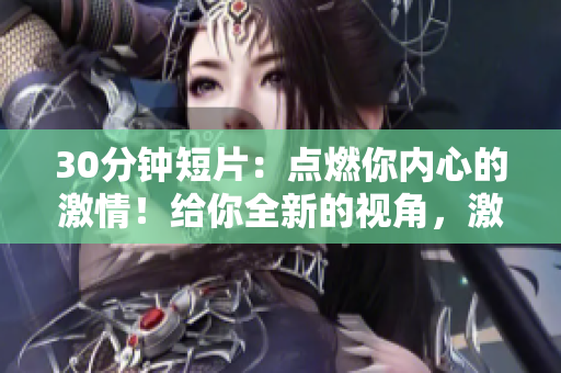 30分鐘短片：點燃你內(nèi)心的激情！給你全新的視角，激發(fā)無限可能，振奮精神，超越自我。