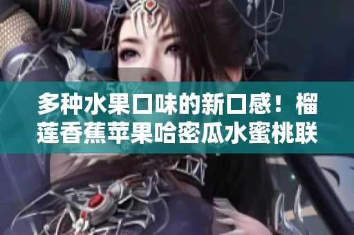多種水果口味的新口感！榴蓮香蕉蘋果哈密瓜水蜜桃聯(lián)手呈現(xiàn)