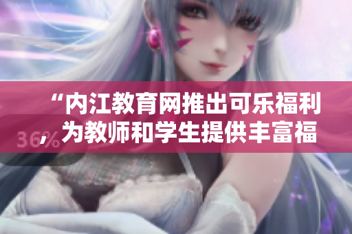 “內(nèi)江教育網(wǎng)推出可樂福利，為教師和學(xué)生提供豐富福利”