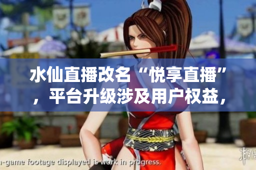水仙直播改名“悅享直播”，平臺(tái)升級(jí)涉及用戶權(quán)益，引發(fā)討論