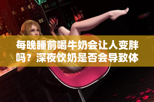 每晚睡前喝牛奶會(huì)讓人變胖嗎？深夜飲奶是否會(huì)導(dǎo)致體重增加？