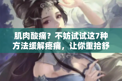 肌肉酸痛？不妨試試這7種方法緩解疼痛，讓你重拾舒適與活力