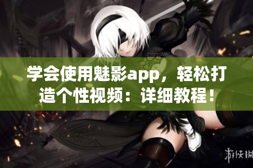 學(xué)會(huì)使用魅影app，輕松打造個(gè)性視頻：詳細(xì)教程！