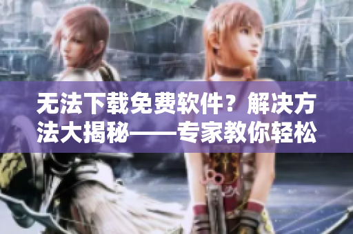 無法下載免費(fèi)軟件？解決方法大揭秘——專家教你輕松邁過障礙