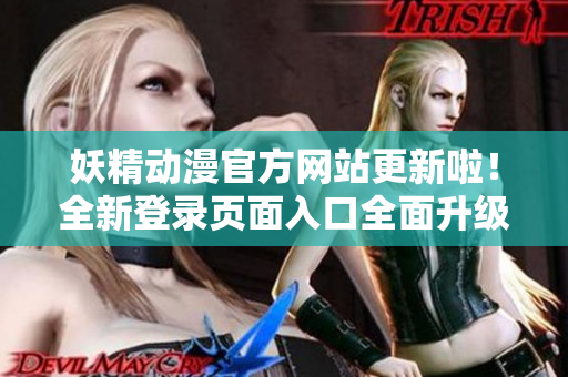 妖精動(dòng)漫官方網(wǎng)站更新啦！全新登錄頁面入口全面升級(jí)，為動(dòng)漫愛好者帶來更優(yōu)質(zhì)的瀏覽體驗(yàn)！