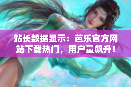 站長(zhǎng)數(shù)據(jù)顯示：芭樂官方網(wǎng)站下載熱門，用戶量飆升！