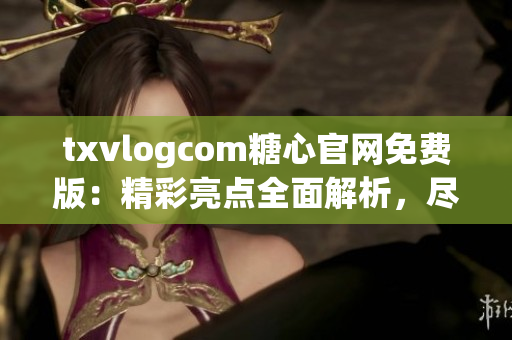 txvlogcom糖心官網(wǎng)免費(fèi)版：精彩亮點(diǎn)全面解析，盡在這里!
