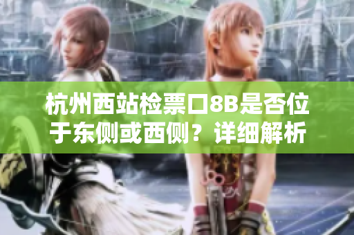 杭州西站檢票口8B是否位于東側(cè)或西側(cè)？詳細(xì)解析