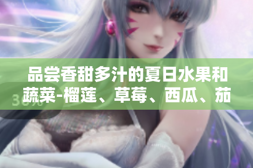 品嘗香甜多汁的夏日水果和蔬菜-榴蓮、草莓、西瓜、茄子和黃瓜