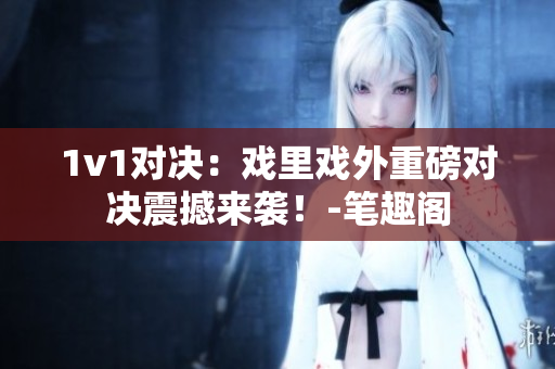 1v1對決：戲里戲外重磅對決震撼來襲！-筆趣閣