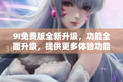 9I免費(fèi)版全新升級，功能全面升級，提供更多體驗功能