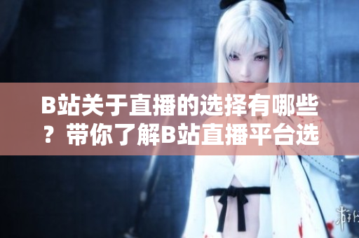 B站關(guān)于直播的選擇有哪些？帶你了解B站直播平臺(tái)選擇指南