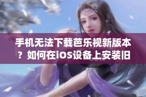 手機(jī)無法下載芭樂視新版本？如何在iOS設(shè)備上安裝舊版本芭樂視app？