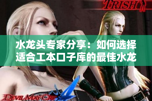 水龍頭專家分享：如何選擇適合工本口子庫(kù)的最佳水龍頭