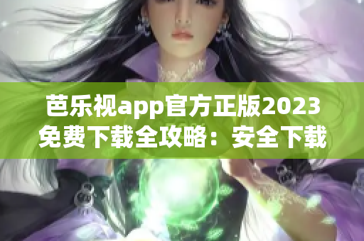 芭樂視app官方正版2023免費(fèi)下載全攻略：安全下載、功能介紹一網(wǎng)打盡