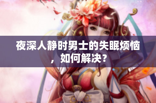 夜深人靜時(shí)男士的失眠煩惱，如何解決？