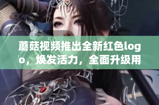 蘑菇視頻推出全新紅色logo，煥發(fā)活力，全面升級(jí)用戶體驗(yàn)