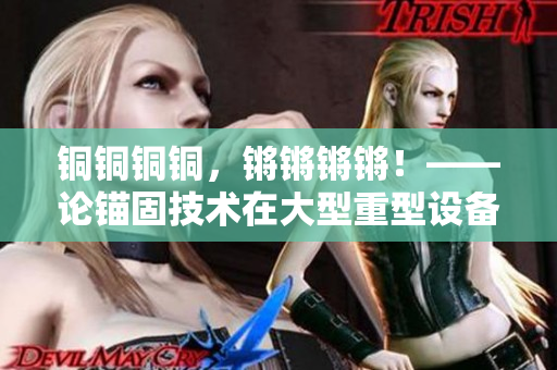 銅銅銅銅，鏘鏘鏘鏘！——論錨固技術(shù)在大型重型設(shè)備中的應(yīng)用