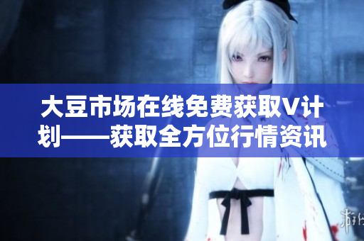 大豆市場在線免費(fèi)獲取V計(jì)劃――獲取全方位行情資訊