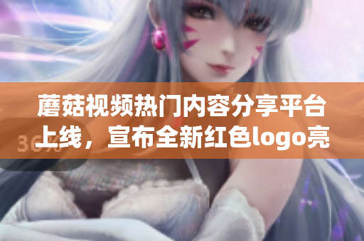 蘑菇視頻熱門內(nèi)容分享平臺(tái)上線，宣布全新紅色logo亮相