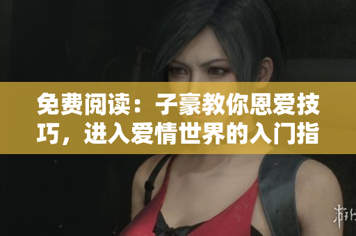 免費(fèi)閱讀：子豪教你恩愛技巧，進(jìn)入愛情世界的入門指南