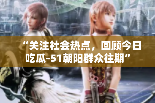“關(guān)注社會(huì)熱點(diǎn)，回顧今日吃瓜-51朝陽群眾往期”