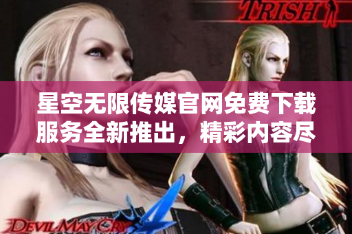 星空無限傳媒官網(wǎng)免費(fèi)下載服務(wù)全新推出，精彩內(nèi)容盡情暢享