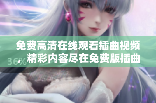 免費(fèi)高清在線觀看插曲視頻，精彩內(nèi)容盡在免費(fèi)版插曲視頻觀看網(wǎng)站