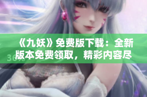 《九妖》免費版下載：全新版本免費領(lǐng)取，精彩內(nèi)容盡情暢享
