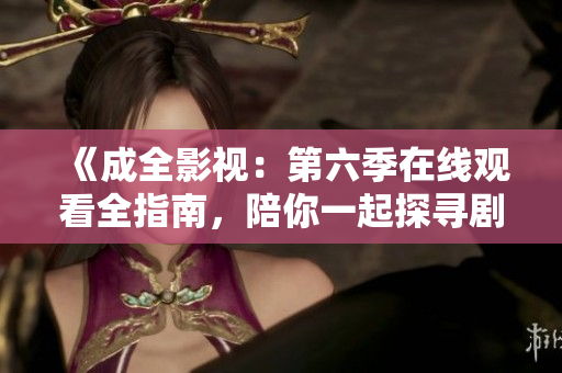《成全影視：第六季在線觀看全指南，陪你一起探尋劇集精彩之處》