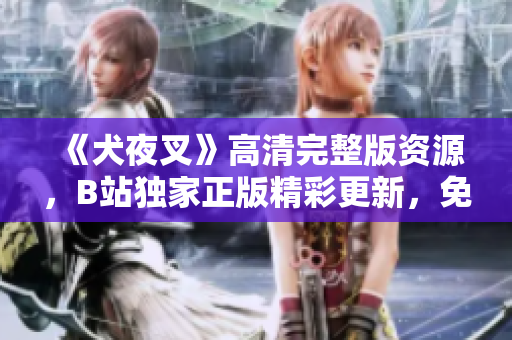 《犬夜叉》高清完整版資源，B站獨(dú)家正版精彩更新，免費(fèi)觀看全集在線追！