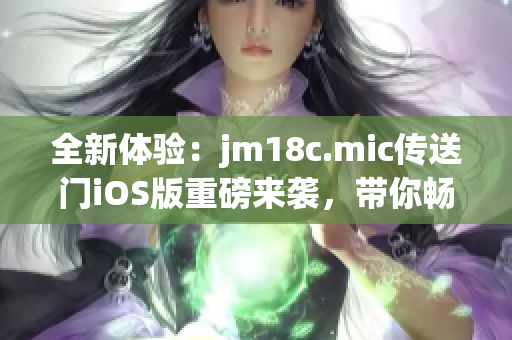 全新體驗(yàn)：jm18c.mic傳送門iOS版重磅來(lái)襲，帶你暢游無(wú)限可能